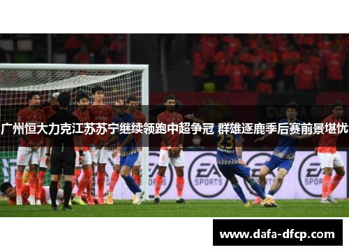 广州恒大力克江苏苏宁继续领跑中超争冠 群雄逐鹿季后赛前景堪忧 广州恒大力克江苏苏宁继续领跑中超争冠 群雄逐鹿季后赛前景堪忧