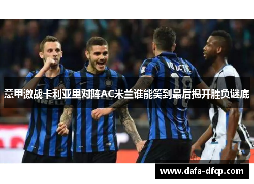 意甲激战卡利亚里对阵AC米兰谁能笑到最后揭开胜负谜底 意甲激战卡利亚里对阵AC米兰谁能笑到最后揭开胜负谜底