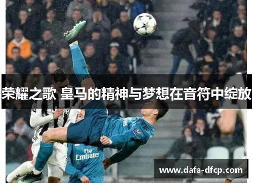 荣耀之歌 皇马的精神与梦想在音符中绽放 荣耀之歌 皇马的精神与梦想在音符中绽放