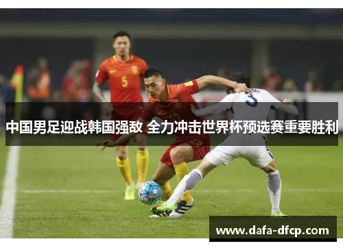 中国男足迎战韩国强敌 全力冲击世界杯预选赛重要胜利