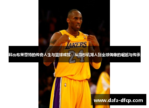 科比布莱恩特的传奇人生与篮球成就：从洛杉矶湖人到全球偶像的崛起与传承