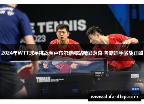 2024年WTT球星挑战赛卢布尔雅那站精彩落幕 各路选手激战正酣