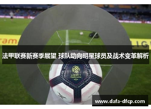法甲联赛新赛季展望 球队动向明星球员及战术变革解析