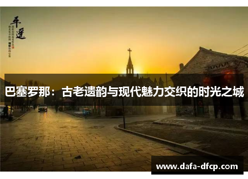 巴塞罗那：古老遗韵与现代魅力交织的时光之城