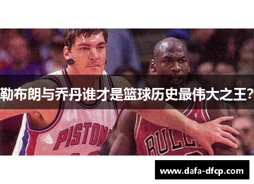 勒布朗与乔丹谁才是篮球历史最伟大之王？