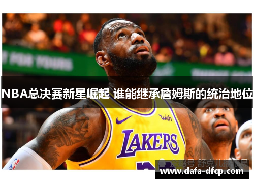 NBA总决赛新星崛起 谁能继承詹姆斯的统治地位 NBA总决赛新星崛起 谁能继承詹姆斯的统治地位