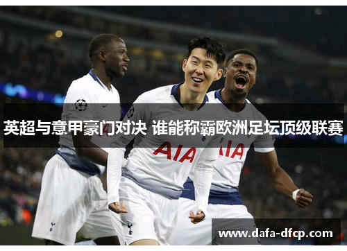 英超与意甲豪门对决 谁能称霸欧洲足坛顶级联赛 英超与意甲豪门对决 谁能称霸欧洲足坛顶级联赛