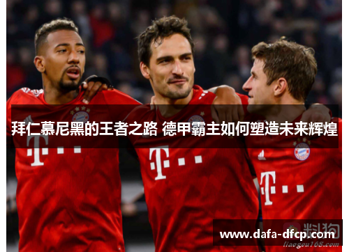 拜仁慕尼黑的王者之路 德甲霸主如何塑造未来辉煌