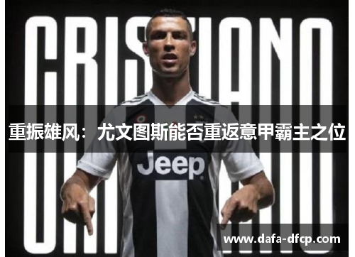重振雄风:尤文图斯能否重返意甲霸主之位 重振雄风:尤文图斯能否重返意甲霸主之位
