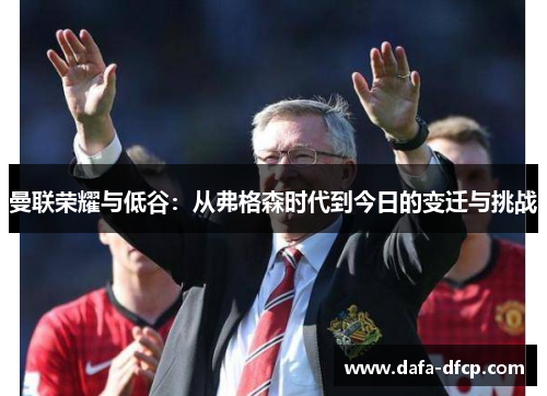 曼联荣耀与低谷：从弗格森时代到今日的变迁与挑战