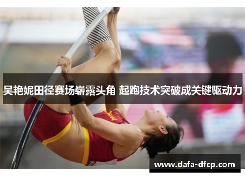 吴艳妮田径赛场崭露头角 起跑技术突破成关键驱动力