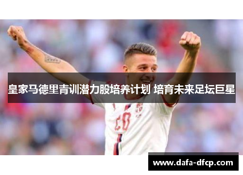 皇家马德里青训潜力股培养计划 培育未来足坛巨星