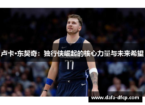 卢卡·东契奇：独行侠崛起的核心力量与未来希望