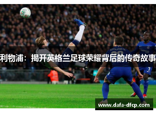 利物浦：揭开英格兰足球荣耀背后的传奇故事