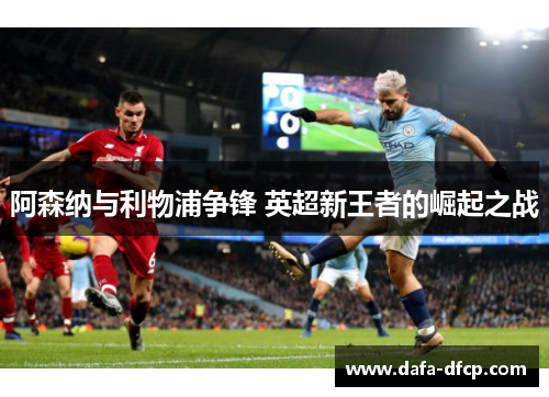阿森纳与利物浦争锋 英超新王者的崛起之战