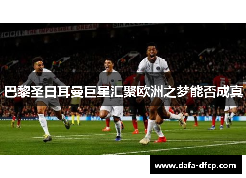 巴黎圣日耳曼巨星汇聚欧洲之梦能否成真