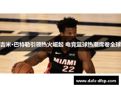 吉米·巴特勒引领热火崛起 电竞篮球热潮席卷全球