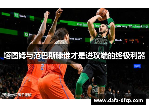 塔图姆与范巴斯滕谁才是进攻端的终极利器 塔图姆与范巴斯滕谁才是进攻端的终极利器