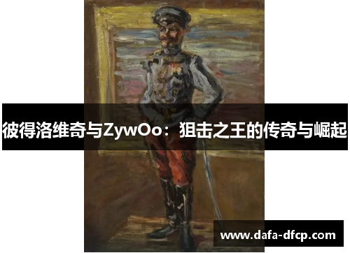 彼得洛维奇与ZywOo：狙击之王的传奇与崛起
