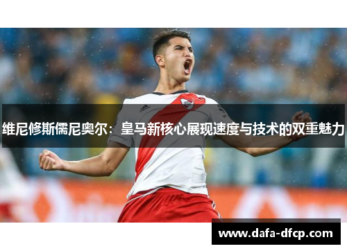 维尼修斯儒尼奥尔：皇马新核心展现速度与技术的双重魅力