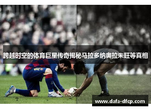 跨越时空的体育巨星传奇揭秘马拉多纳奥拉朱旺等真相