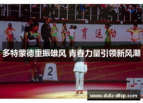 多特蒙德重振雄风 青春力量引领新风潮 多特蒙德重振雄风 青春力量引领新风潮