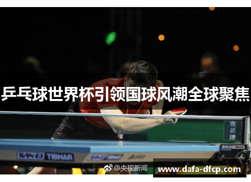 乒乓球世界杯引领国球风潮全球聚焦