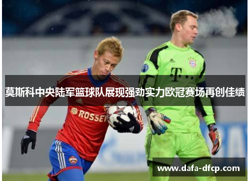 莫斯科中央陆军篮球队展现强劲实力欧冠赛场再创佳绩 莫斯科中央陆军篮球队展现强劲实力欧冠赛场再创佳绩