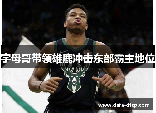 字母哥带领雄鹿冲击东部霸主地位 字母哥带领雄鹿冲击东部霸主地位