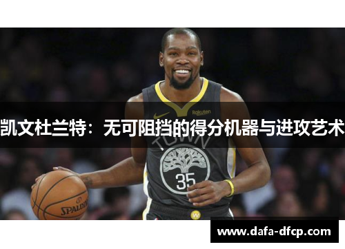 凯文杜兰特：无可阻挡的得分机器与进攻艺术
