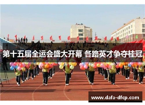 第十五届全运会盛大开幕 各路英才争夺桂冠