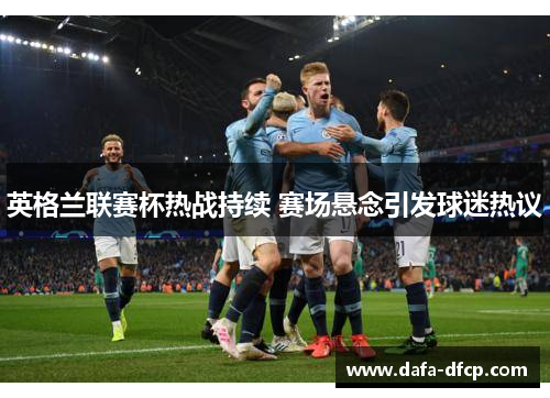 英格兰联赛杯热战持续 赛场悬念引发球迷热议