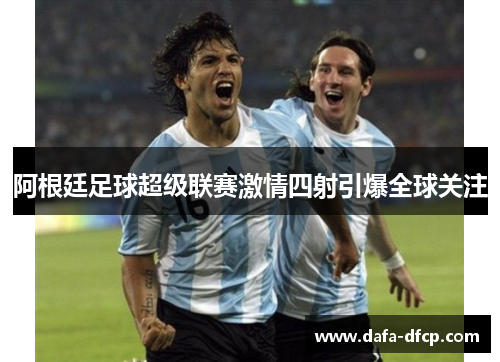 阿根廷足球超级联赛激情四射引爆全球关注