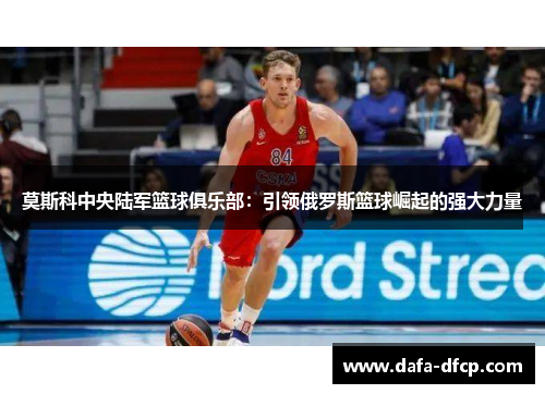 莫斯科中央陆军篮球俱乐部：引领俄罗斯篮球崛起的强大力量