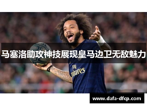 马塞洛助攻神技展现皇马边卫无敌魅力 马塞洛助攻神技展现皇马边卫无敌魅力