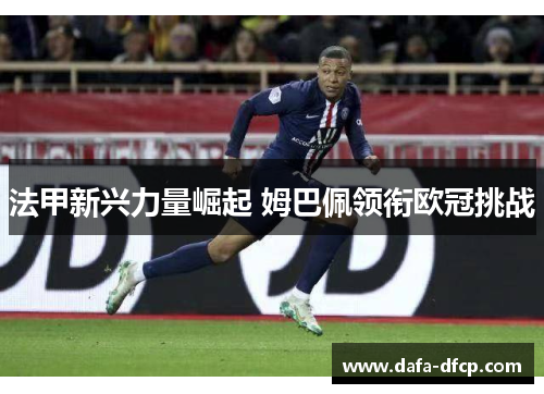 法甲新兴力量崛起 姆巴佩领衔欧冠挑战