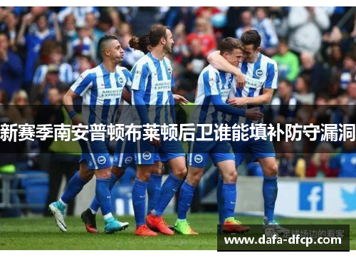 新赛季南安普顿布莱顿后卫谁能填补防守漏洞 新赛季南安普顿布莱顿后卫谁能填补防守漏洞