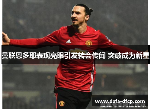 曼联恩多耶表现亮眼引发转会传闻 突破成为新星