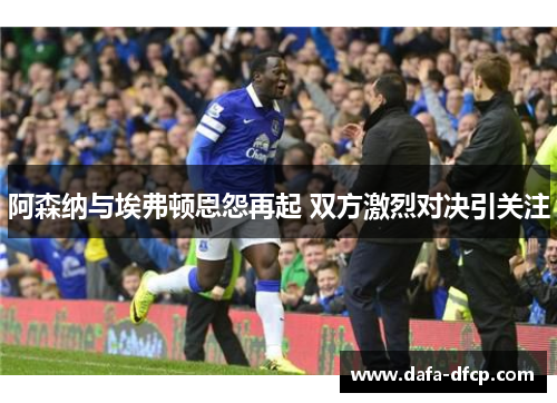 阿森纳与埃弗顿恩怨再起 双方激烈对决引关注