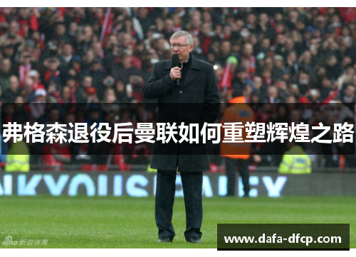 弗格森退役后曼联如何重塑辉煌之路
