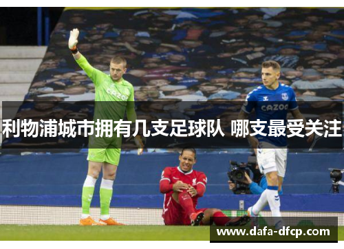 利物浦城市拥有几支足球队 哪支最受关注