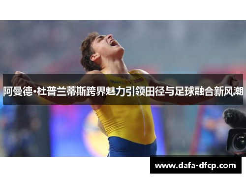 阿曼德·杜普兰蒂斯跨界魅力引领田径与足球融合新风潮