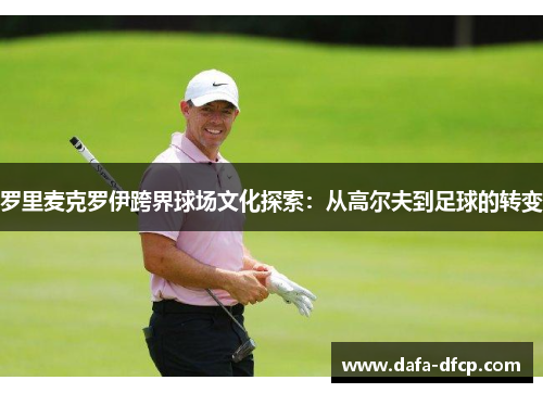 罗里麦克罗伊跨界球场文化探索：从高尔夫到足球的转变