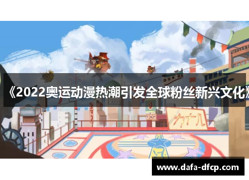 《2022奥运动漫热潮引发全球粉丝新兴文化》