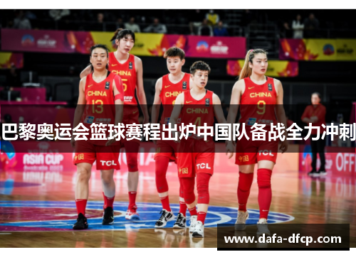 巴黎奥运会篮球赛程出炉中国队备战全力冲刺