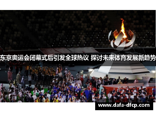 东京奥运会闭幕式后引发全球热议 探讨未来体育发展新趋势
