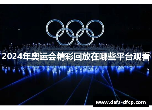 2024年奥运会精彩回放在哪些平台观看