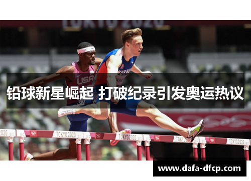铅球新星崛起 打破纪录引发奥运热议